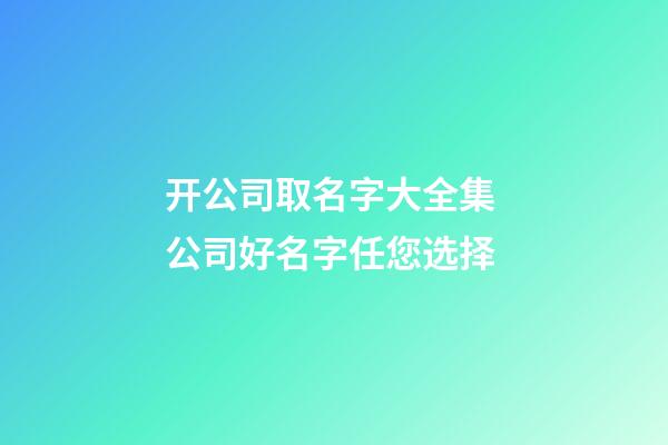 开公司取名字大全集 公司好名字任您选择-第1张-公司起名-玄机派